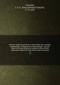 Histoire medicale generale et particuliere des maladies epidemiques, contagieuses et epizootiques : qui ont regne en Europe depuis les temps les plus recules notamment depuis le XIVe siecle jusqu