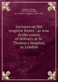 Lectures on the eruptive fevers : as now in the course of delivery at St. Thomas