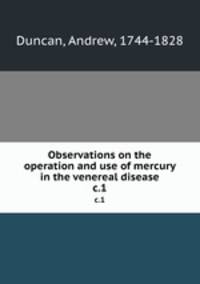 Observations on the operation and use of mercury in the venereal disease. c.1