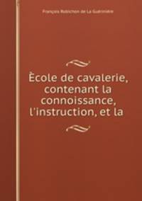 Ecole de cavalerie, contenant la connoissance, l