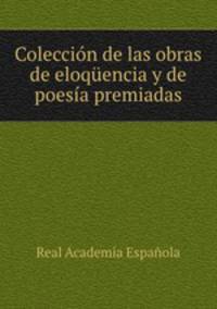 Coleccion de las obras de eloquencia y de poesia premiadas