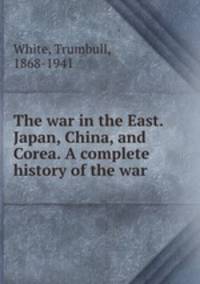 The war in the East. Japan, China, and Corea. A complete history of the war