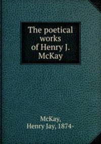 The poetical works of Henry J. McKay