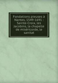 Fondations pieuses a Nantes, 1549-1691 : Sainte-Croix, les Jacobins, la chapelle de misericorde, le sanitat
