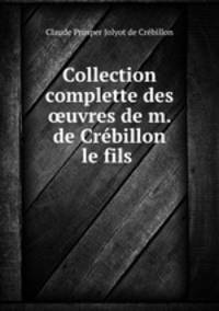 Collection complette des ?uvres de m. de Crebillon le fils .