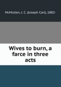 Wives to burn, a farce in three acts