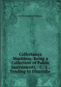 Collectanea Maritima: Being a Collection of Public Instruments, & C. &c., Tending to Illustrate .