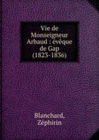 Vie de Monseigneur Arbaud : eveque de Gap (1823-1836)
