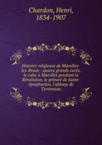 Histoire religieuse de Marolles-les-Braux : quatre grands cures, le culte a Marolles pendant la Revolution, le prieure de Saint-Symphorien, l