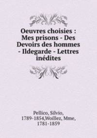 Oeuvres choisies : Mes prisons - Des Devoirs des hommes - Ildegarde - Lettres inedites