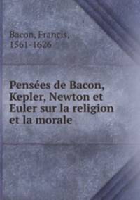 Pensees de Bacon, Kepler, Newton et Euler sur la religion et la morale