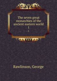 The seven great monarchies of the ancient eastern world. 1