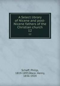 A Select library of Nicene and post-Nicene fathers of the Christian church. 12
