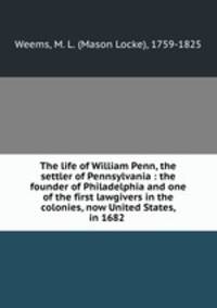 The life of William Penn, the settler of Pennsylvania : the founder of Philadelphia and one of the first lawgivers in the colonies, now United States, in 1682 .