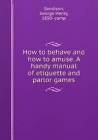 How to behave and how to amuse. A handy manual of etiquette and parlor games