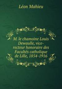 M. le chamoine Louis Dewaulle, vice-recteur honoraire des Facultes catholique de Lille, 1854-1916
