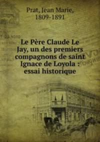 Le Pere Claude Le Jay, un des premiers compagnons de saint Ignace de Loyola : essai historique