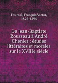 De Jean-Baptiste Rousseau a Andre Chenier : etudes litteraires et morales sur le XVIIIe siecle