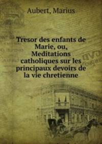 Tresor des enfants de Marie, ou, Meditations catholiques sur les principaux devoirs de la vie chretienne