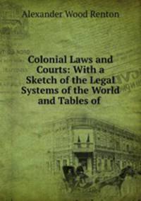 Colonial Laws and Courts: With a Sketch of the Legal Systems of the World and Tables of .