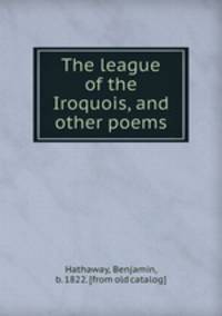 The league of the Iroquois, and other poems