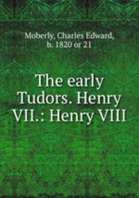 The early Tudors. Henry VII.: Henry VIII