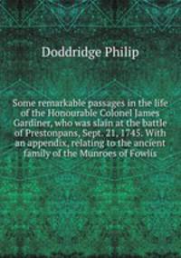 Some remarkable passages in the life of the Honourable Colonel James Gardiner, who was slain at the battle of Prestonpans, Sept. 21, 1745. With an appendix, relating to the ancient family of the Munroes of Fowlis