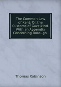The Common Law of Kent: Or, the Customs of Gavelkind. With an Appendix Concerning Borough .