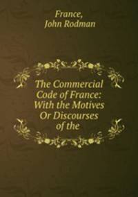 The Commercial Code of France: With the Motives Or Discourses of the .