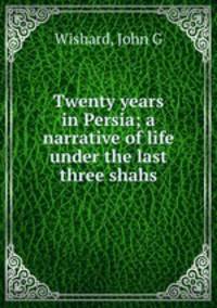 Twenty years in Persia; a narrative of life under the last three shahs