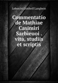 Commentatio de Mathiae Casimiri Sarbieuoi . vita, studiis et scriptis