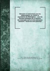 Memoires et instructions pour les ambassadeurs, ou, Lettres et negotiations de Walsingham . : avec les maximes politiques de ce ministre, & des remarques sur la vie des principaux ministres & favoris de cette princesse