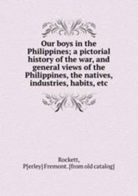 Our boys in the Philippines; a pictorial history of the war, and general views of the Philippines, the natives, industries, habits, etc