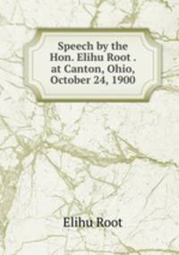 Speech by the Hon. Elihu Root . at Canton, Ohio, October 24, 1900