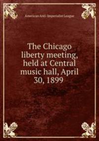 The Chicago liberty meeting, held at Central music hall, April 30, 1899