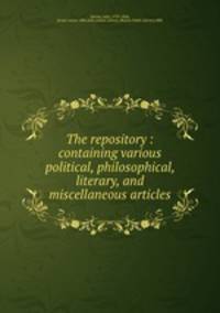 The repository : containing various political, philosophical, literary, and miscellaneous articles