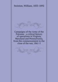 Campaigns of the Army of the Potomac : a critical history of operations in Virginia, Maryland and Pennsylvania, from the commencement to the close of the war, 1861-5
