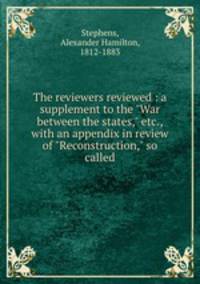 The reviewers reviewed : a supplement to the "War between the states," etc., with an appendix in review of "Reconstruction," so called