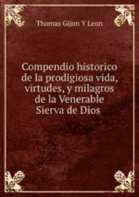 Compendio historico de la prodigiosa vida, virtudes, y milagros de la Venerable Sierva de Dios .