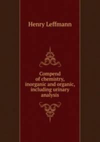 Compend of chemistry, inorganic and organic, including urinary analysis