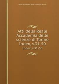 Atti della Reale Accademia delle scienze di Torino. Index, v.31-50