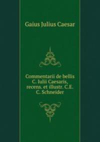 Commentarii de bellis C. Iulii Caesaris, recens. et illustr. C.E.C. Schneider