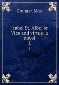 Isabel St. Albe, or Vice and virtue: a novel. 2
