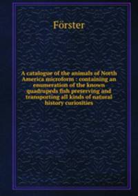 A catalogue of the animals of North America microform : containing an enumeration of the known quadrupeds fish preserving and transporting all kinds of natural history curiosities