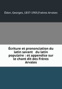 Ecriture et prononciation du latin savant & du latin populaire : et appendice sur le chant dit des Freres Arvales