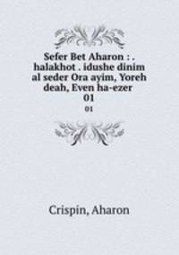 Sefer Bet Aharon : . halakhot . idushe dinim al seder Ora ayim, Yoreh deah, Even ha-ezer .. 01