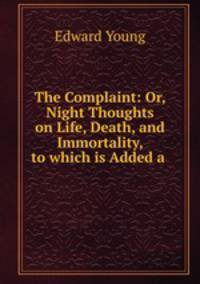 The Complaint: Or, Night Thoughts on Life, Death, and Immortality, to which is Added a .
