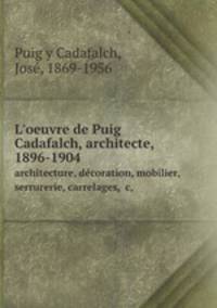 L`oeuvre de Puig Cadafalch, architecte, 1896-1904. architecture, dcoration, mobilier, serrurerie, carrelages, c,
