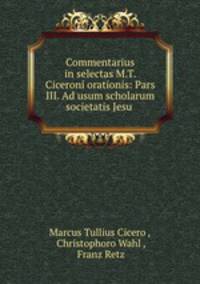 Commentarius in selectas M.T. Ciceroni orationis: Pars III. Ad usum scholarum societatis Jesu .