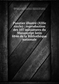 Psautier illustre (XIIIe siecle) : reproduction des 107 miniatures du Manuscript latin 8846 de la Bibliotheque nationale